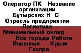 Оператор ПК › Название организации ­ Бутырских Н. С. › Отрасль предприятия ­ Логистика › Минимальный оклад ­ 18 000 - Все города Работа » Вакансии   . Крым,Гаспра